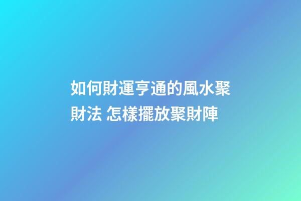 如何財運亨通的風水聚財法 怎樣擺放聚財陣